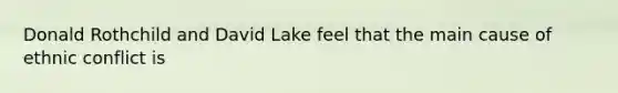 Donald Rothchild and David Lake feel that the main cause of ethnic conflict is