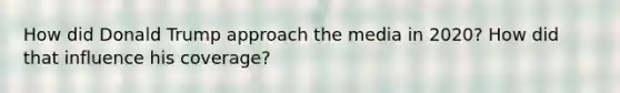 How did Donald Trump approach the media in 2020? How did that influence his coverage?