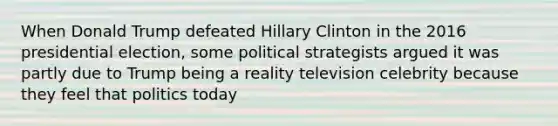 When Donald Trump defeated Hillary Clinton in the 2016 presidential election, some political strategists argued it was partly due to Trump being a reality television celebrity because they feel that politics today