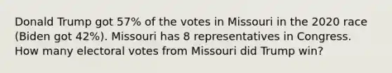 Donald Trump got 57% of the votes in Missouri in the 2020 race (Biden got 42%). Missouri has 8 representatives in Congress. How many electoral votes from Missouri did Trump win?