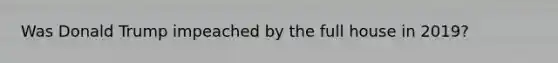 Was Donald Trump impeached by the full house in 2019?