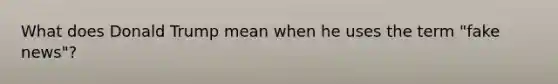 What does Donald Trump mean when he uses the term "fake news"?