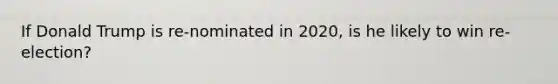 If Donald Trump is re-nominated in 2020, is he likely to win re-election?