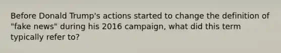 Before Donald Trump's actions started to change the definition of "fake news" during his 2016 campaign, what did this term typically refer to?