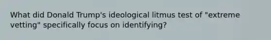 What did Donald Trump's ideological litmus test of "extreme vetting" specifically focus on identifying?