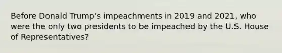 Before Donald Trump's impeachments in 2019 and 2021, who were the only two presidents to be impeached by the U.S. House of Representatives?