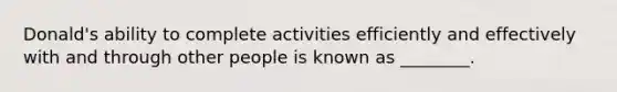 Donald's ability to complete activities efficiently and effectively with and through other people is known as ________.