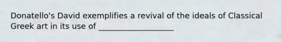 Donatello's David exemplifies a revival of the ideals of Classical Greek art in its use of ___________________