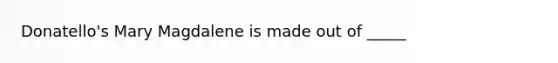 Donatello's Mary Magdalene is made out of _____