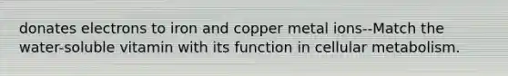 donates electrons to iron and copper metal ions--Match the water-soluble vitamin with its function in cellular metabolism.