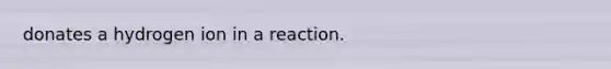 donates a hydrogen ion in a reaction.