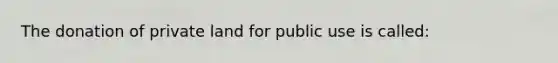 The donation of private land for public use is called: