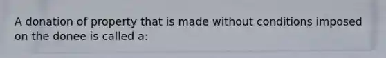 A donation of property that is made without conditions imposed on the donee is called a: