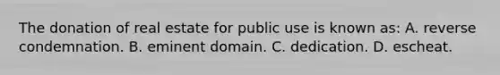 The donation of real estate for public use is known as: A. reverse condemnation. B. eminent domain. C. dedication. D. escheat.