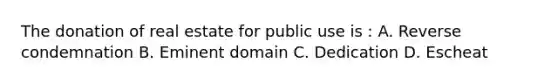 The donation of real estate for public use is : A. Reverse condemnation B. Eminent domain C. Dedication D. Escheat