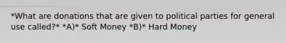 *What are donations that are given to political parties for general use called?* *A)* Soft Money *B)* Hard Money