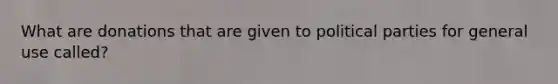 What are donations that are given to political parties for general use called?