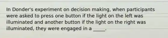 In Donder's experiment on decision making, when participants were asked to press one button if the light on the left was illuminated and another button if the light on the right was illuminated, they were engaged in a _____.