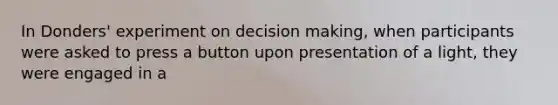 In Donders' experiment on decision making, when participants were asked to press a button upon presentation of a light, they were engaged in a