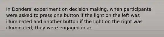 In Donders' experiment on <a href='https://www.questionai.com/knowledge/kuI1pP196d-decision-making' class='anchor-knowledge'>decision making</a>, when participants were asked to press one button if the light on the left was illuminated and another button if the light on the right was illuminated, they were engaged in a: