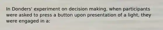 In Donders' experiment on decision making, when participants were asked to press a button upon presentation of a light, they were engaged in a: