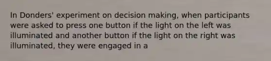 In Donders' experiment on decision making, when participants were asked to press one button if the light on the left was illuminated and another button if the light on the right was illuminated, they were engaged in a