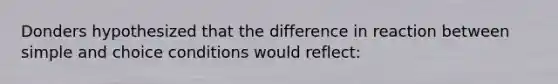 Donders hypothesized that the difference in reaction between simple and choice conditions would reflect: