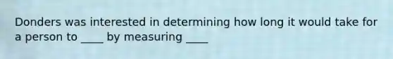 Donders was interested in determining how long it would take for a person to ____ by measuring ____