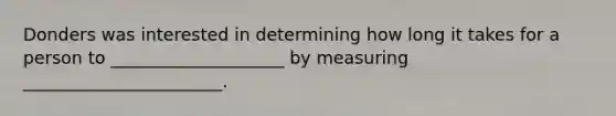 Donders was interested in determining how long it takes for a person to ____________________ by measuring _______________________.