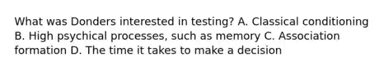 What was Donders interested in testing? A. Classical conditioning B. High psychical processes, such as memory C. Association formation D. The time it takes to make a decision