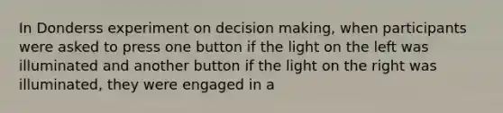 In Donderss experiment on <a href='https://www.questionai.com/knowledge/kuI1pP196d-decision-making' class='anchor-knowledge'>decision making</a>, when participants were asked to press one button if the light on the left was illuminated and another button if the light on the right was illuminated, they were engaged in a