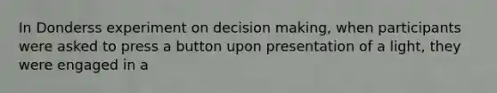 In Donderss experiment on decision making, when participants were asked to press a button upon presentation of a light, they were engaged in a