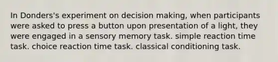 In Donders's experiment on decision making, when participants were asked to press a button upon presentation of a light, they were engaged in a sensory memory task. simple reaction time task. choice reaction time task. classical conditioning task.