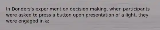 In Donders's experiment on decision making, when participants were asked to press a button upon presentation of a light, they were engaged in a: