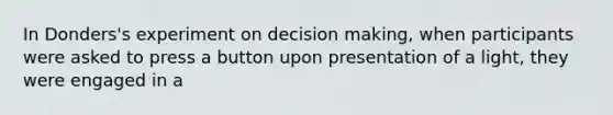 In Donders's experiment on decision making, when participants were asked to press a button upon presentation of a light, they were engaged in a