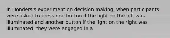 In Donders's experiment on decision making, when participants were asked to press one button if the light on the left was illuminated and another button if the light on the right was illuminated, they were engaged in a