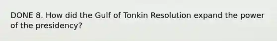 DONE 8. How did the Gulf of Tonkin Resolution expand the power of the presidency?