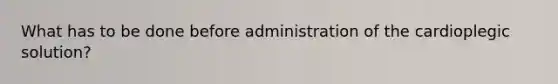 What has to be done before administration of the cardioplegic solution?