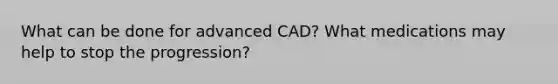 What can be done for advanced CAD? What medications may help to stop the progression?