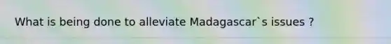 What is being done to alleviate Madagascar`s issues ?