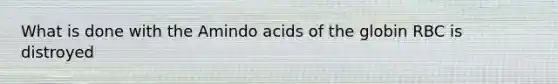 What is done with the Amindo acids of the globin RBC is distroyed