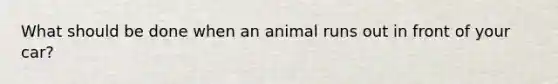 What should be done when an animal runs out in front of your car?