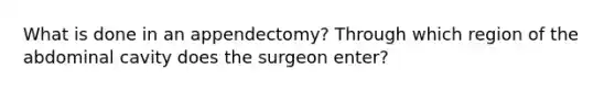 What is done in an appendectomy? Through which region of the abdominal cavity does the surgeon enter?