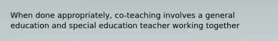 When done​ appropriately, co-teaching involves a general education and special education teacher working together