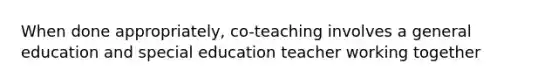 When done appropriately, co-teaching involves a general education and special education teacher working together