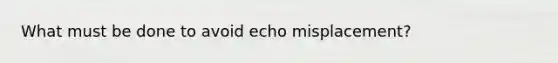 What must be done to avoid echo misplacement?