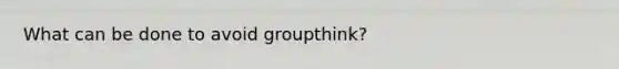 What can be done to avoid groupthink?