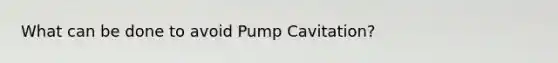 What can be done to avoid Pump Cavitation?