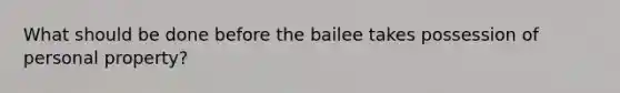 What should be done before the bailee takes possession of personal property?