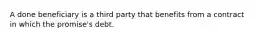 A done beneficiary is a third party that benefits from a contract in which the promise's debt.